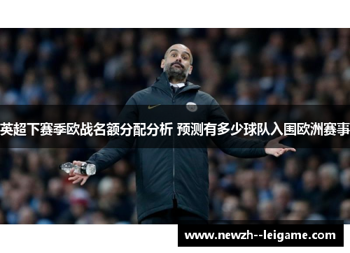 英超下赛季欧战名额分配分析 预测有多少球队入围欧洲赛事