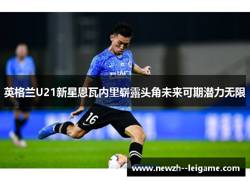 英格兰U21新星恩瓦内里崭露头角未来可期潜力无限 英格兰U21新星恩瓦内里崭露头角未来可期潜力无限