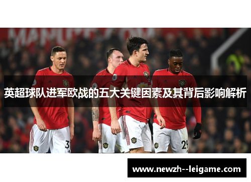 英超球队进军欧战的五大关键因素及其背后影响解析