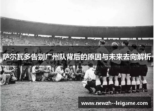 萨尔瓦多告别广州队背后的原因与未来去向解析 萨尔瓦多告别广州队背后的原因与未来去向解析