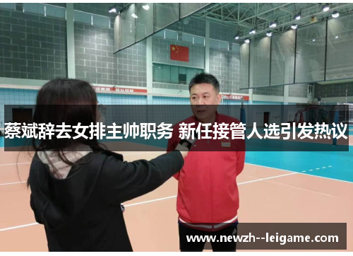 蔡斌辞去女排主帅职务 新任接管人选引发热议 蔡斌辞去女排主帅职务 新任接管人选引发热议