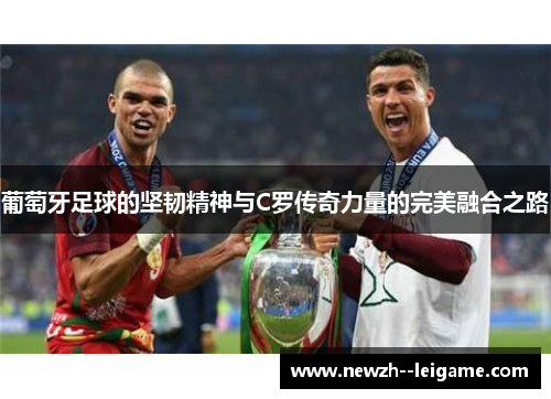 葡萄牙足球的坚韧精神与C罗传奇力量的完美融合之路 葡萄牙足球的坚韧精神与C罗传奇力量的完美融合之路