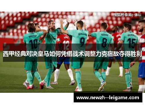 西甲经典对决皇马如何凭借战术调整力克宿敌夺得胜利 西甲经典对决皇马如何凭借战术调整力克宿敌夺得胜利