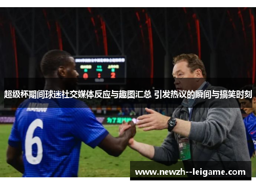 超级杯期间球迷社交媒体反应与趣图汇总 引发热议的瞬间与搞笑时刻