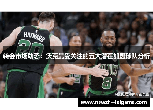 转会市场动态:沃克最受关注的五大潜在加盟球队分析 转会市场动态:沃克最受关注的五大潜在加盟球队分析