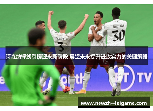 阿森纳锋线引援迎来新阶段 展望未来提升进攻实力的关键策略
