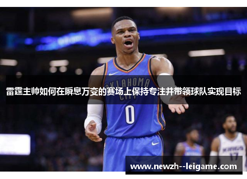 雷霆主帅如何在瞬息万变的赛场上保持专注并带领球队实现目标 雷霆主帅如何在瞬息万变的赛场上保持专注并带领球队实现目标