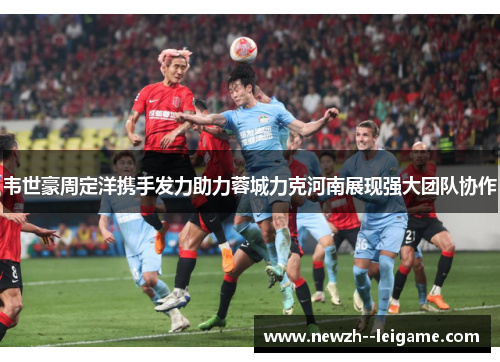 韦世豪周定洋携手发力助力蓉城力克河南展现强大团队协作