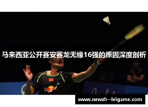 马来西亚公开赛安赛龙无缘16强的原因深度剖析