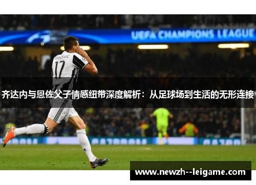 齐达内与恩佐父子情感纽带深度解析：从足球场到生活的无形连接