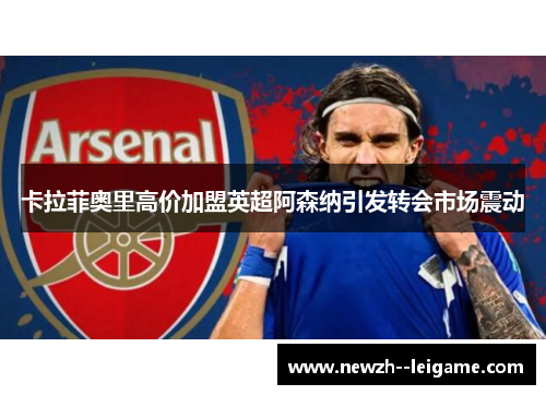 卡拉菲奥里高价加盟英超阿森纳引发转会市场震动