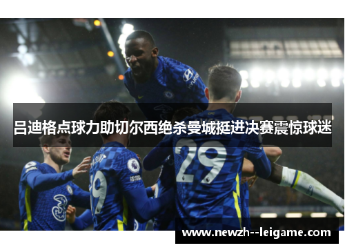 吕迪格点球力助切尔西绝杀曼城挺进决赛震惊球迷