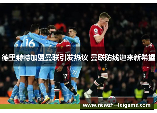 德里赫特加盟曼联引发热议 曼联防线迎来新希望