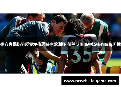 德容脚踝伤势反复发作恐缺席欧洲杯 荷兰队面临中场核心缺阵困境