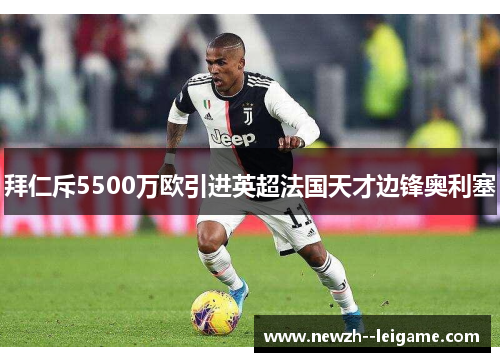 拜仁斥5500万欧引进英超法国天才边锋奥利塞