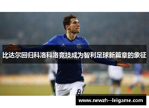 比达尔回归科洛科洛竞技成为智利足球新篇章的象征