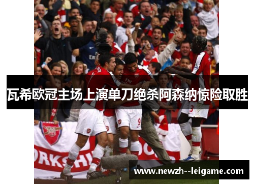 瓦希欧冠主场上演单刀绝杀阿森纳惊险取胜