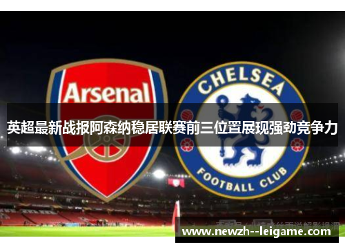 英超最新战报阿森纳稳居联赛前三位置展现强劲竞争力