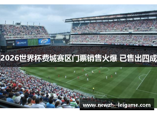2026世界杯费城赛区门票销售火爆 已售出四成