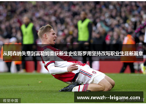 从阿森纳失意到富勒姆重获新生史密斯罗用坚持改写职业生涯新篇章