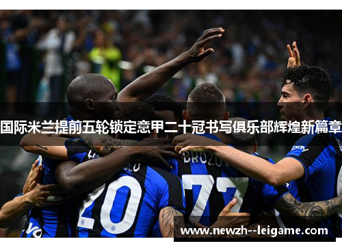 国际米兰提前五轮锁定意甲二十冠书写俱乐部辉煌新篇章