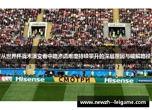 从世界杯战术演变看中路渗透难度持续攀升的深层原因与破解路径 从世界杯战术演变看中路渗透难度持续攀升的深层原因与破解路径