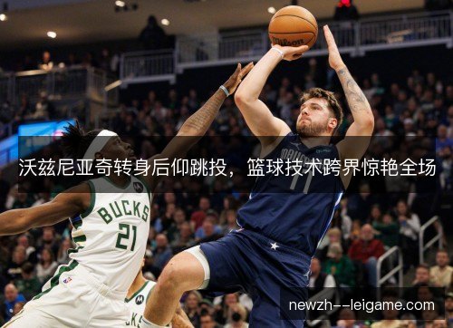 沃兹尼亚奇转身后仰跳投,篮球技术跨界惊艳全场 沃兹尼亚奇转身后仰跳投,篮球技术跨界惊艳全场
