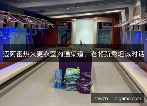 迈阿密热火更衣室沟通渠道,老将新秀坦诚对话 迈阿密热火更衣室沟通渠道,老将新秀坦诚对话